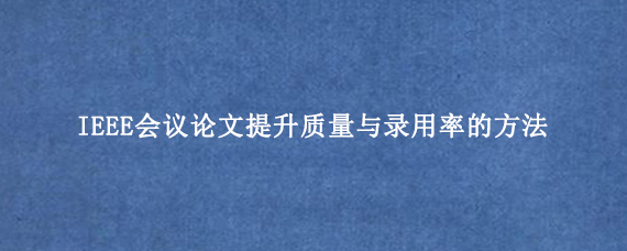 IEEE会议论文提升质量与录用率的方法