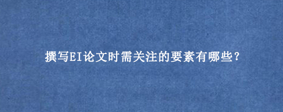 撰写EI论文时需关注的要素有哪些？