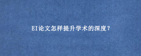 EI论文怎样提升学术的深度？