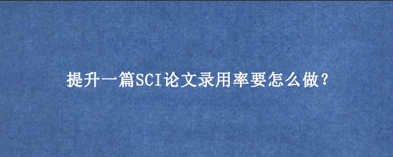提升一篇SCI论文录用率要怎么做？