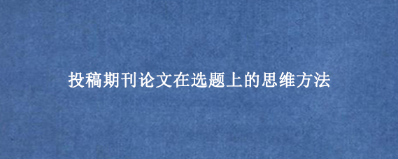 投稿期刊论文在选题上的思维方法