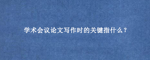 学术会议论文写作时的关键指什么？