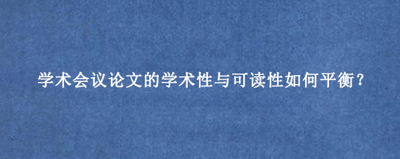 学术会议论文的学术性与可读性如何平衡？