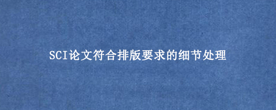 SCI论文符合排版要求的细节处理