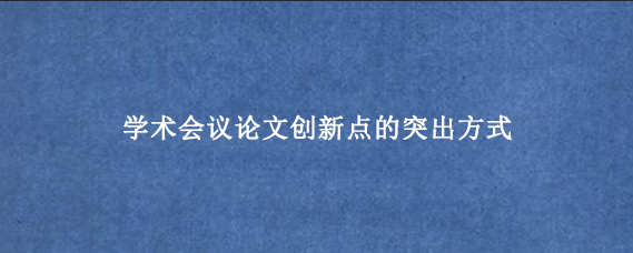 学术会议论文创新点的突出方式