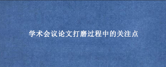 学术会议论文打磨过程中的关注点