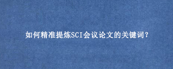 如何精准提炼SCI会议论文的关键词？
