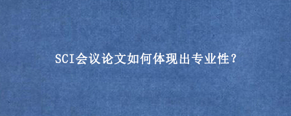 SCI会议论文如何体现出专业性？