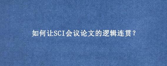 如何让SCI会议论文的逻辑连贯？