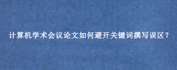 计算机学术会议论文如何避开关键词撰写误区？