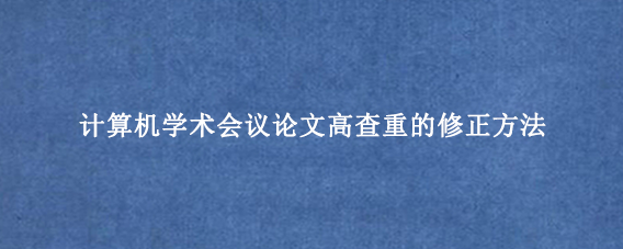 计算机学术会议论文高查重的修正方法