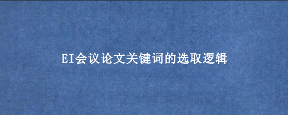 EI会议论文关键词的选取逻辑