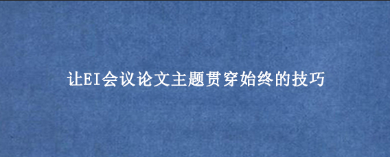 让EI会议论文主题贯穿始终的技巧