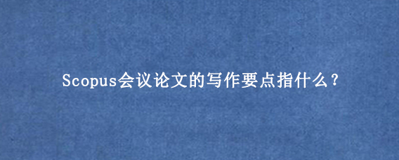 Scopus会议论文的写作要点指什么？