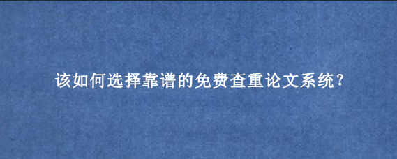 该如何选择靠谱的免费查重论文系统？