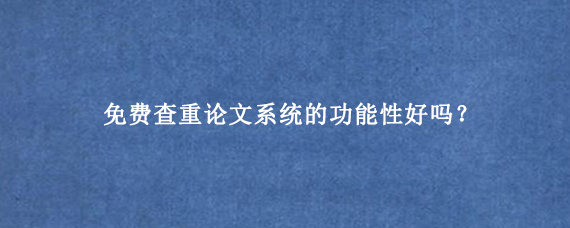 免费查重论文系统的功能性好吗？