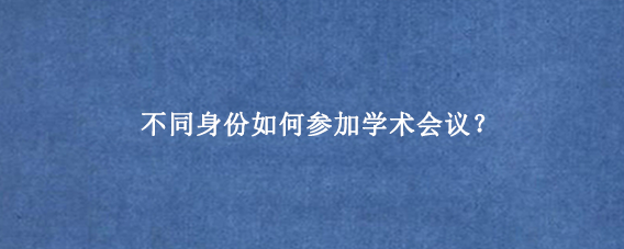 不同身份如何参加学术会议？