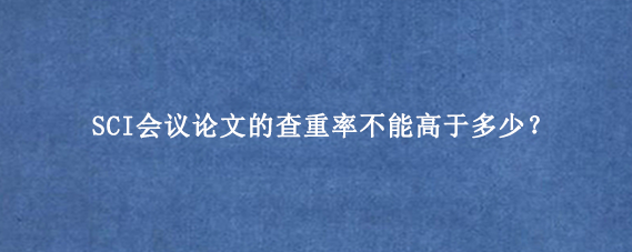 SCI会议论文的查重率不能高于多少？