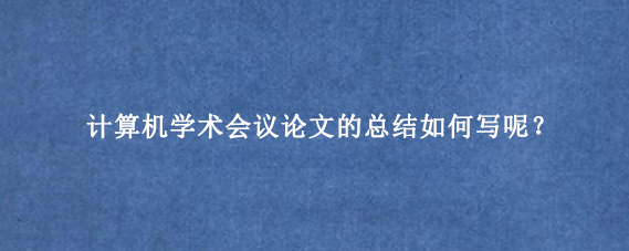 计算机学术会议论文的总结如何写呢？