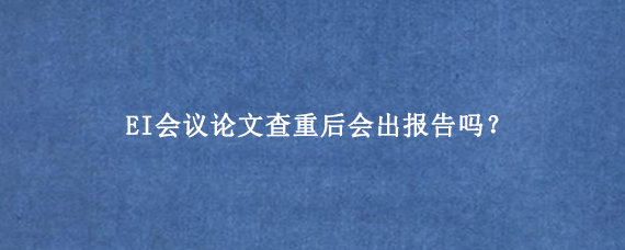 EI会议论文查重后会出报告吗？