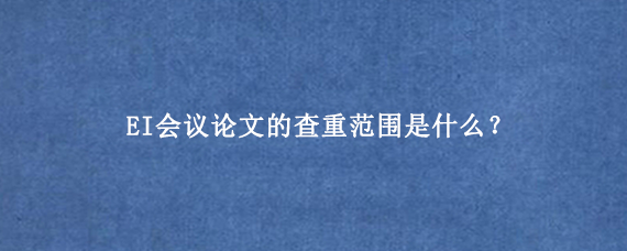 EI会议论文的查重范围是什么？