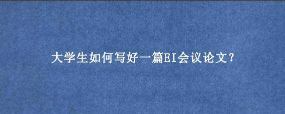大学生如何写好一篇EI会议论文？