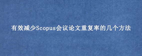 有效减少Scopus会议论文重复率的几个方法
