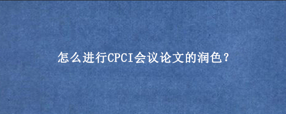 怎么进行CPCI会议论文的润色？