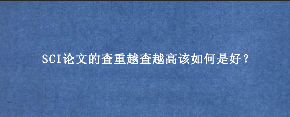SCI论文的查重越查越高该如何是好？