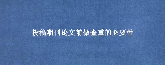 投稿期刊论文前做查重的必要性