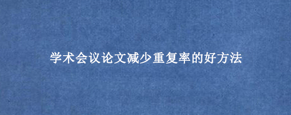 学术会议论文减少重复率的好方法