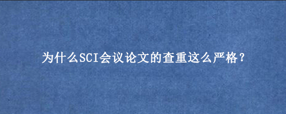 为什么SCI会议论文的查重这么严格？