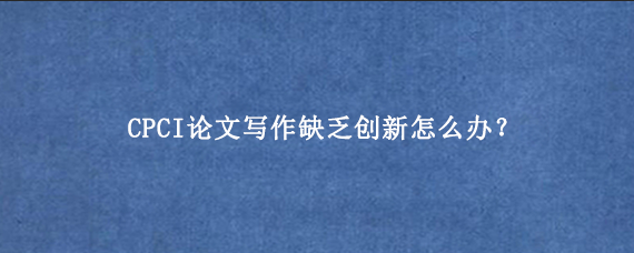 CPCI论文写作缺乏创新怎么办？
