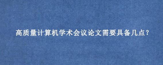 高质量计算机学术会议论文需要具备几点？