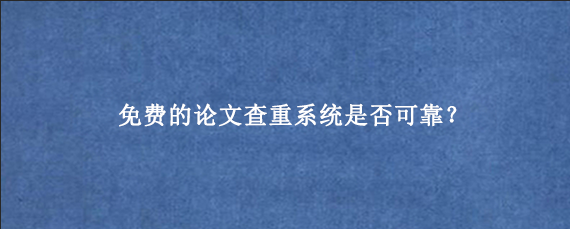 免费的论文查重系统是否可靠？