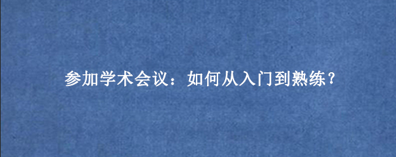参加学术会议：如何从入门到熟练？