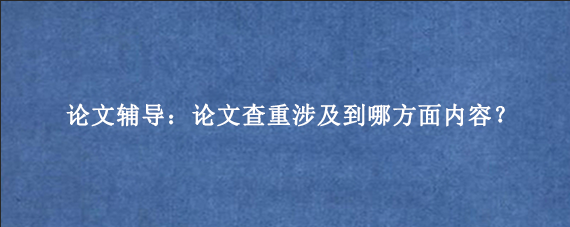 论文辅导：论文查重涉及到哪方面内容？
