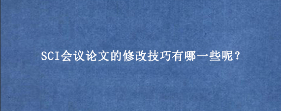 SCI会议论文的修改技巧有哪一些呢？