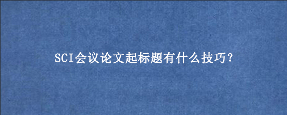 SCI会议论文起标题有什么技巧？