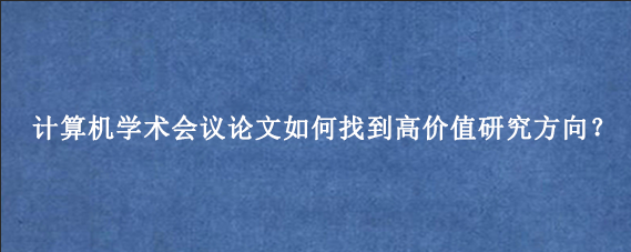 计算机学术会议论文如何找到高价值研究方向？