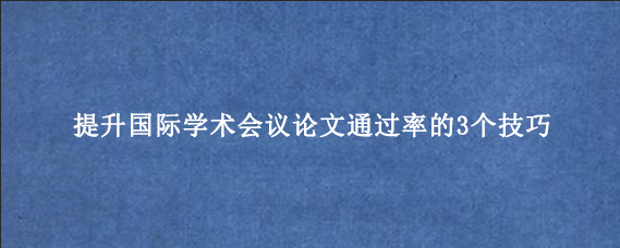提升国际学术会议论文通过率的3个技巧