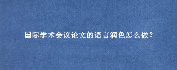 国际学术会议论文的语言润色怎么做？