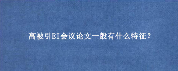 高被引EI会议论文一般有什么特征？
