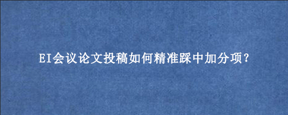 EI会议论文投稿如何精准踩中加分项？