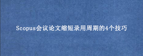 Scopus会议论文缩短录用周期的4个技巧
