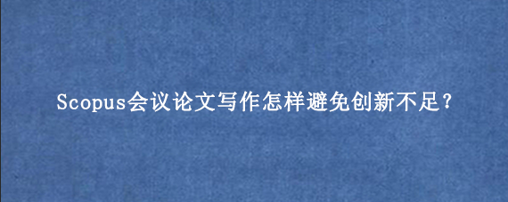 Scopus会议论文写作怎样避免创新不足？