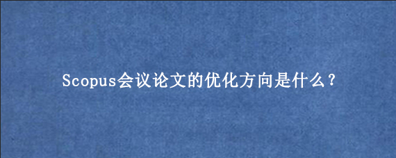 Scopus会议论文的优化方向是什么？