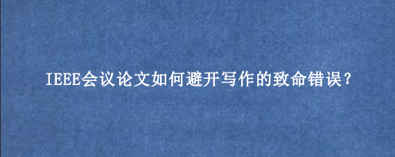 IEEE会议论文如何避开写作的致命错误？