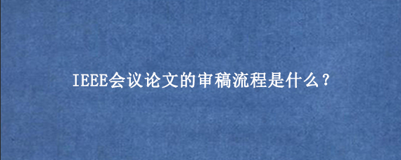 IEEE会议论文的审稿流程是什么？