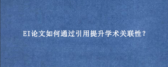 EI论文如何通过引用提升学术关联性？